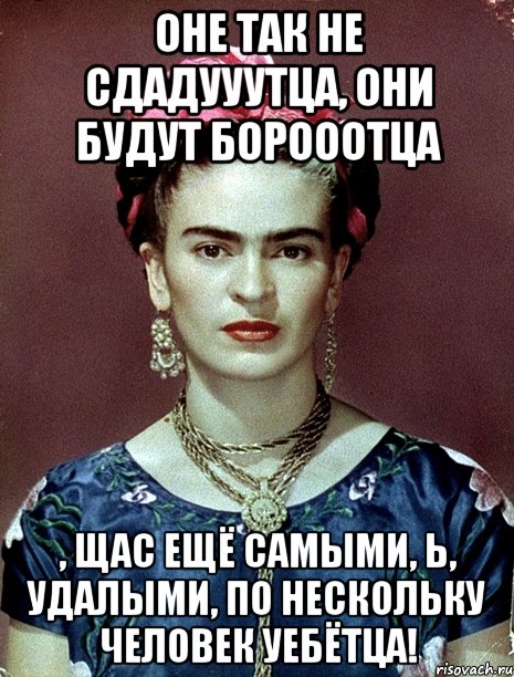 Оне так не сдадууутца, они будут борооотца , щас ещё самыми, Ь, удалыми, по нескольку человек уебётца!