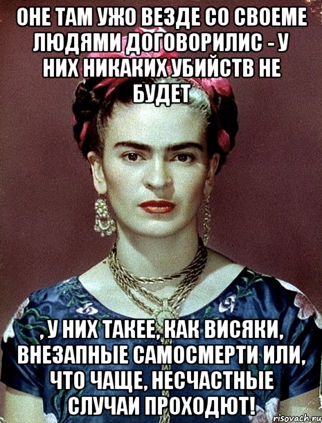 Оне там ужо везде со своеме людями договорилис - у них никаких убийств не будет , у них такее, как висяки, внезапные самосмерти или, что чаще, несчастные случаи проходют!, Мем Magdalena Carmen Frieda Kahlo Ca