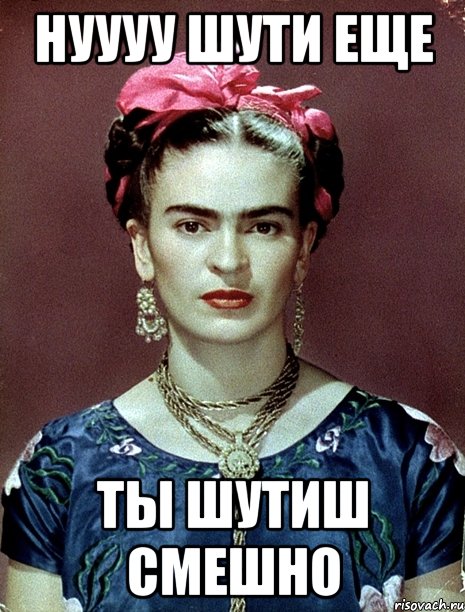 Нуууу шути еще Ты шутиш смешно, Мем Magdalena Carmen Frieda Kahlo Ca