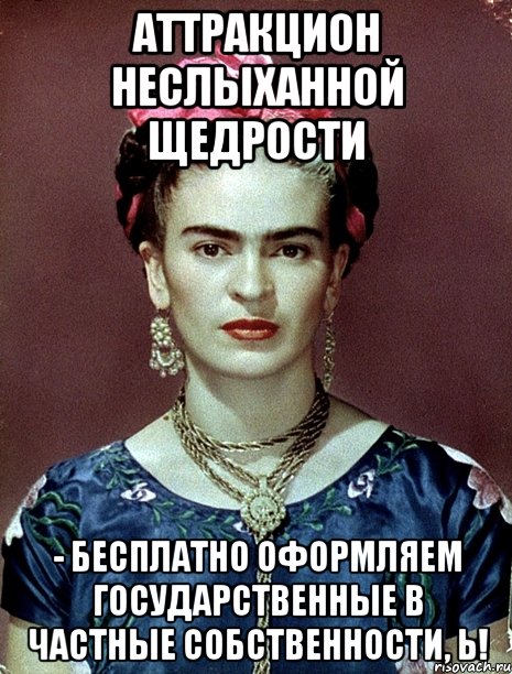 Аттракцион неслыханной щедрости - бесплатно оформляем государственные в частные собственности, Ь!, Мем Magdalena Carmen Frieda Kahlo Ca