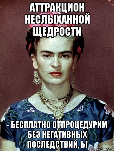Аттракцион неслыханной щедрости - бесплатно отпроцедурим без негативных последствий, Ь!, Мем Magdalena Carmen Frieda Kahlo Ca
