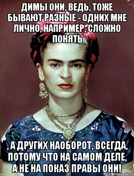 Димы они, ведь, тоже бывают разные - одних мне лично, например, сложно понять , а других наоборот, ВСЕГДА, потому что на самом деле, а не на показ правы они!