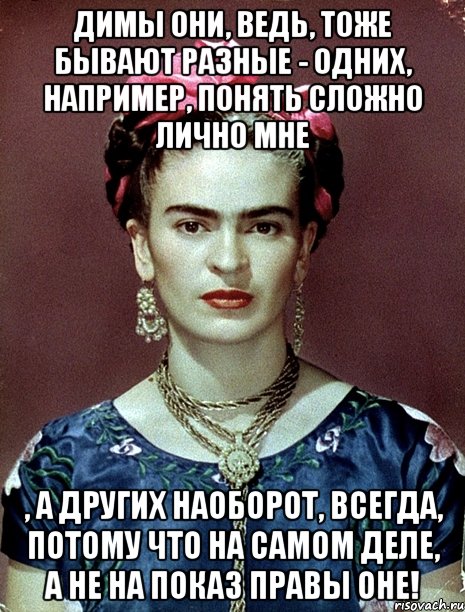 Димы они, ведь, тоже бывают разные - одних, например, понять сложно лично мне , а других наоборот, ВСЕГДА, потому что на самом деле, а не на показ правы оне!, Мем Magdalena Carmen Frieda Kahlo Ca