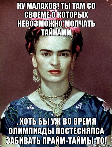 Ну Малахов! Ты там со своеме о которых невозможно молчать тайнами , хоть бы уж во время Олимпиады постеснялса забивать прайм-таймы-то!, Мем Magdalena Carmen Frieda Kahlo Ca