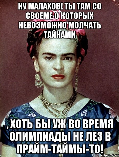 Ну Малахов! Ты там со своеме о которых невозможно молчать тайнами , хоть бы уж во время Олимпиады не лез в прайм-таймы-то!, Мем Magdalena Carmen Frieda Kahlo Ca
