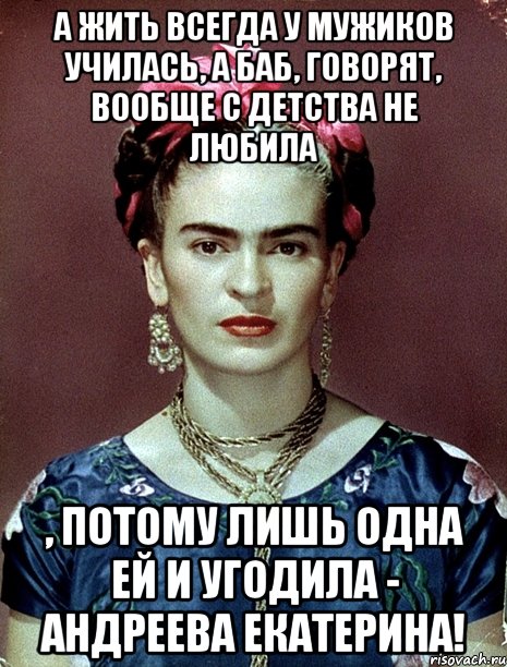 А жить всегда у мужиков училась, а баб, говорят, вообще с детства не любила , потому лишь одна ей и угодила - Андреева Екатерина!