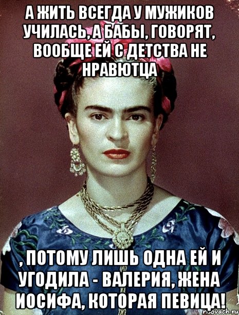 А жить всегда у мужиков училась, а бабы, говорят, вообще ей с детства не нравютца , потому лишь одна ей и угодила - Валерия, жена Иосифа, которая певица!, Мем Magdalena Carmen Frieda Kahlo Ca