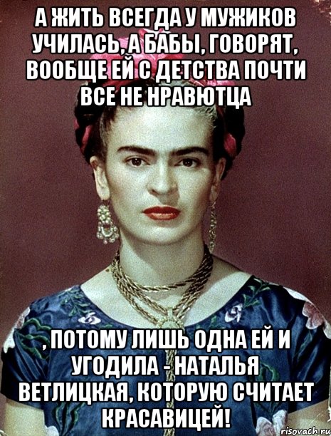 А жить всегда у мужиков училась, а бабы, говорят, вообще ей с детства почти все не нравютца , потому лишь одна ей и угодила - Наталья Ветлицкая, которую считает красавицей!, Мем Magdalena Carmen Frieda Kahlo Ca