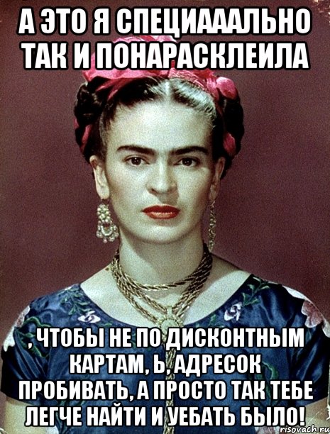 А это я специааально так и понарасклеила , чтобы не по дисконтным картам, Ь, адресок пробивать, а просто так тебе легче найти и уебать было!, Мем Magdalena Carmen Frieda Kahlo Ca