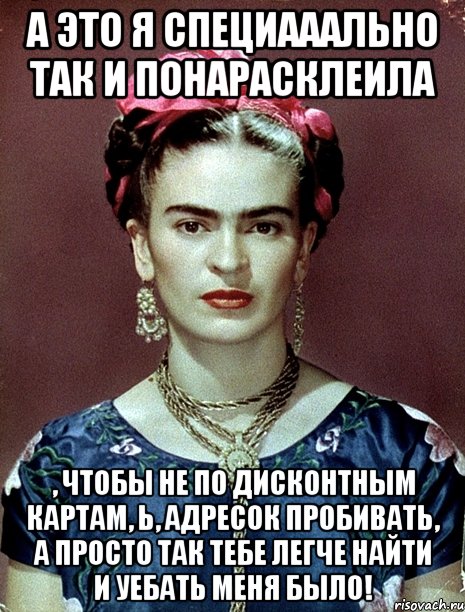 А это я специааально так и понарасклеила , чтобы не по дисконтным картам, Ь, адресок пробивать, а просто так тебе легче найти и уебать меня было!, Мем Magdalena Carmen Frieda Kahlo Ca