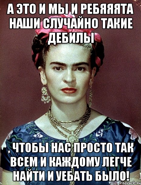 А это и мы и ребяяята наши случайно такие дебилы , чтобы нас просто так всем и каждому легче найти и уебать было!