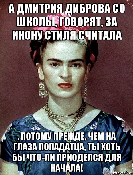 А Дмитрия Диброва со школы, говорят, за икону стиля считала , потому прежде, чем на глаза попадатца, ты хоть бы что-ли приоделся для начала!
