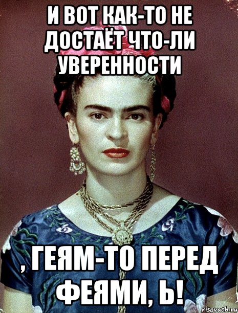И вот как-то не достаёт что-ли уверенности , геям-то перед феями, Ь!, Мем Magdalena Carmen Frieda Kahlo Ca