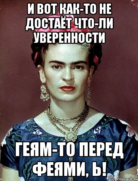 И вот как-то не достаёт что-ли уверенности геям-то перед феями, Ь!, Мем Magdalena Carmen Frieda Kahlo Ca