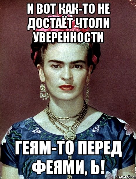 И вот как-то не достаёт чтоли уверенности геям-то перед феями, Ь!, Мем Magdalena Carmen Frieda Kahlo Ca