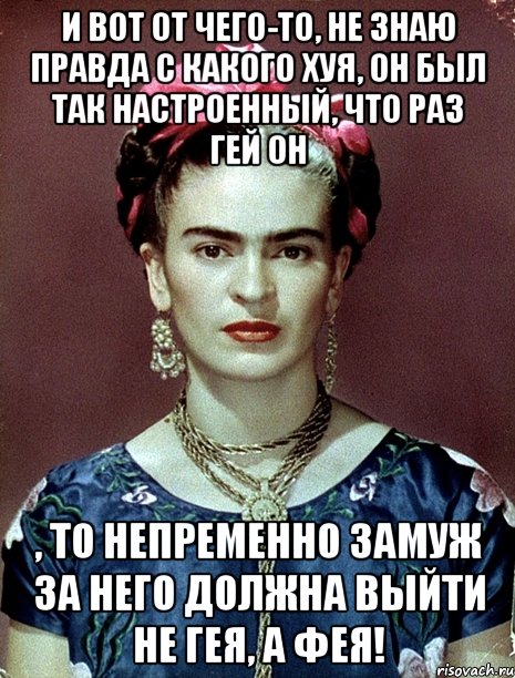 И вот от чего-то, не знаю правда с какого хуя, он был так настроенный, что раз гей он , то непременно замуж за него должна выйти не гея, а фея!, Мем Magdalena Carmen Frieda Kahlo Ca
