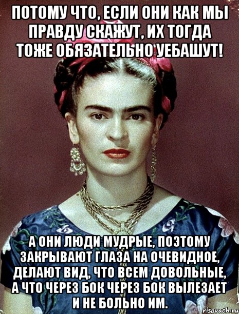 Потому что, если они как мы правду скажут, их тогда тоже обязательно уебашут! А они люди мудрые, поэтому закрывают глаза на очевидное, делают вид, что всем довольные, а что через бок через бок вылезает и не больно им., Мем Magdalena Carmen Frieda Kahlo Ca