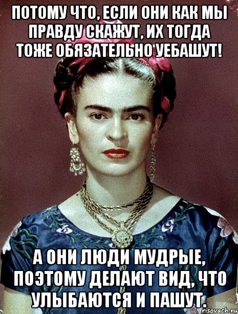 Потому что, если они как мы правду скажут, их тогда тоже обязательно уебашут! А они люди мудрые, поэтому делают вид, что улыбаются и пашут., Мем Magdalena Carmen Frieda Kahlo Ca