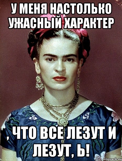 У меня настолько ужасный характер , что все лезут и лезут, Ь!, Мем Magdalena Carmen Frieda Kahlo Ca
