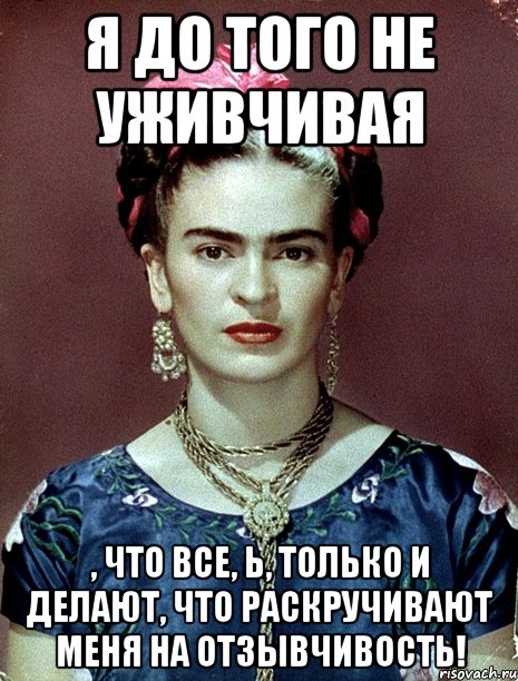 Я до того не уживчивая , что все, Ь, только и делают, что раскручивают меня на отзывчивость!, Мем Magdalena Carmen Frieda Kahlo Ca