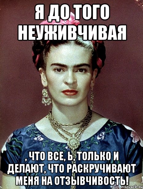Я до того неуживчивая , что все, Ь, только и делают, что раскручивают меня на отзывчивость!, Мем Magdalena Carmen Frieda Kahlo Ca