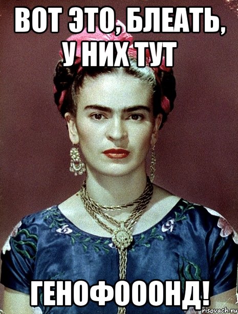 ВОТ ЭТО, БЛЕАТЬ, У НИХ ТУТ ГЕНОФОООНД!, Мем Magdalena Carmen Frieda Kahlo Ca