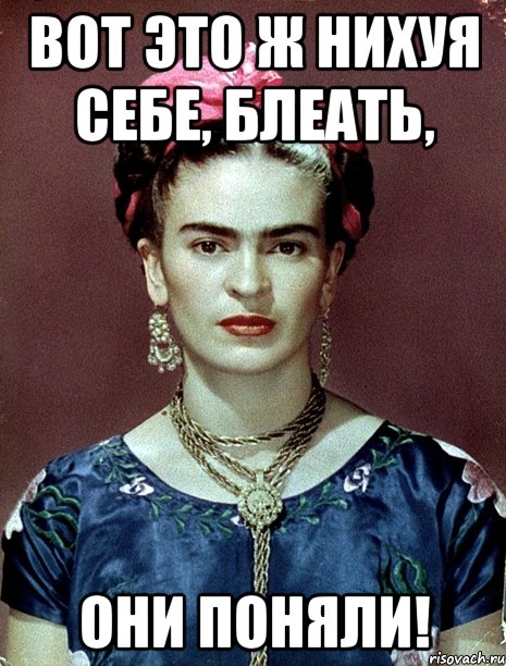 ВОТ ЭТО Ж НИХУЯ СЕБЕ, БЛЕАТЬ, ОНИ ПОНЯЛИ!, Мем Magdalena Carmen Frieda Kahlo Ca