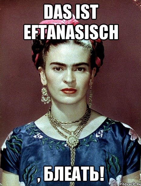 Das ist eftanasisch , БЛЕАТЬ!