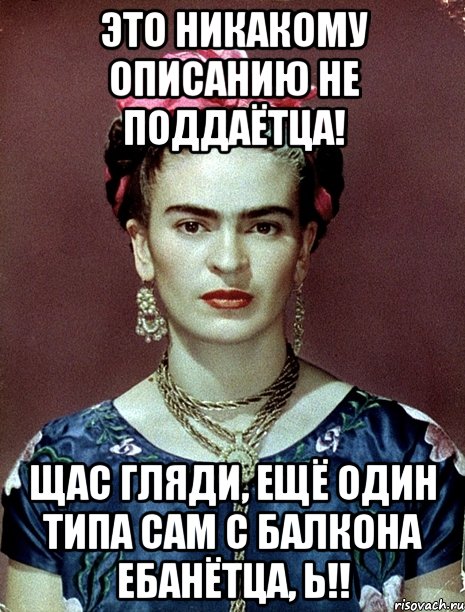 Это никакому описанию не поддаётца! Щас гляди, ещё один типа сам с балкона ебанётца, Ь!!, Мем Magdalena Carmen Frieda Kahlo Ca
