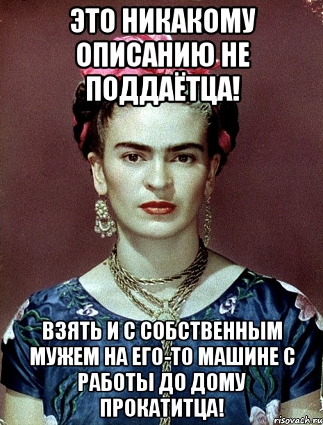 Это никакому описанию не поддаётца! Взять и с собственным мужем на его-то машине с работы до дому прокатитца!