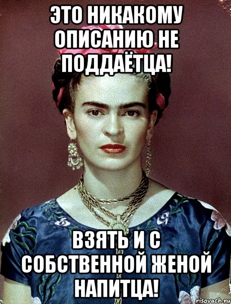 Это никакому описанию не поддаётца! Взять и с собственной женой напитца!, Мем Magdalena Carmen Frieda Kahlo Ca