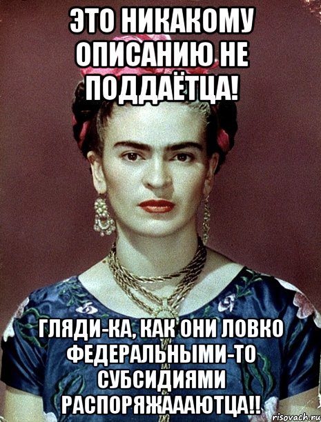 Это никакому описанию не поддаётца! Гляди-ка, как они ловко федеральными-то субсидиями распоряжаааютца!!, Мем Magdalena Carmen Frieda Kahlo Ca