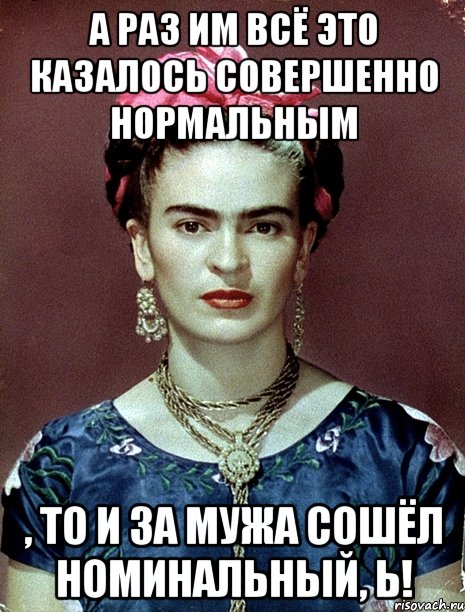А раз им всё это казалось совершенно нормальным , то и за мужа сошёл номинальный, Ь!, Мем Magdalena Carmen Frieda Kahlo Ca
