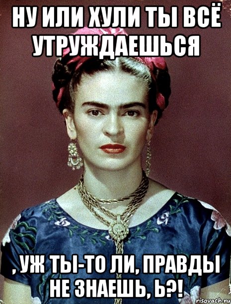 Ну или хули ты всё утруждаешься , уж ты-то ли, правды не знаешь, Ь?!, Мем Magdalena Carmen Frieda Kahlo Ca