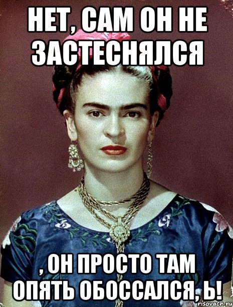 Нет, сам он не застеснялся , он просто там опять обоссался, Ь!, Мем Magdalena Carmen Frieda Kahlo Ca