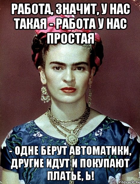 Работа, значит, у нас такая - работа у нас простая - одне берут автоматики, другие идут и покупают платье, Ь!