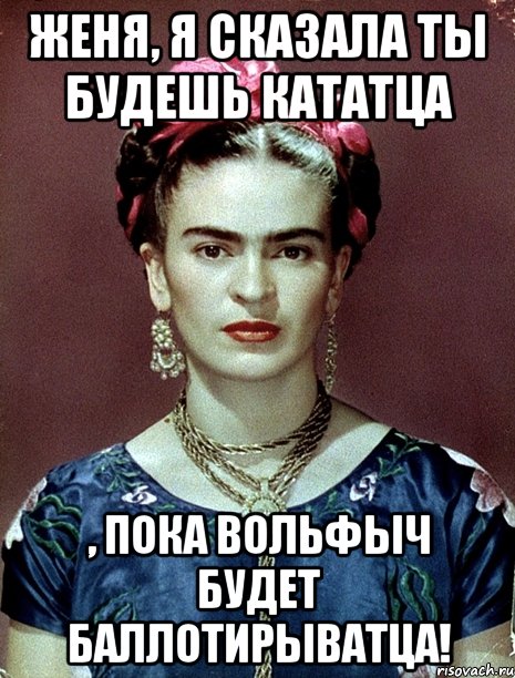 Женя, я сказала ты будешь кататца , пока Вольфыч будет баллотирыватца!, Мем Magdalena Carmen Frieda Kahlo Ca