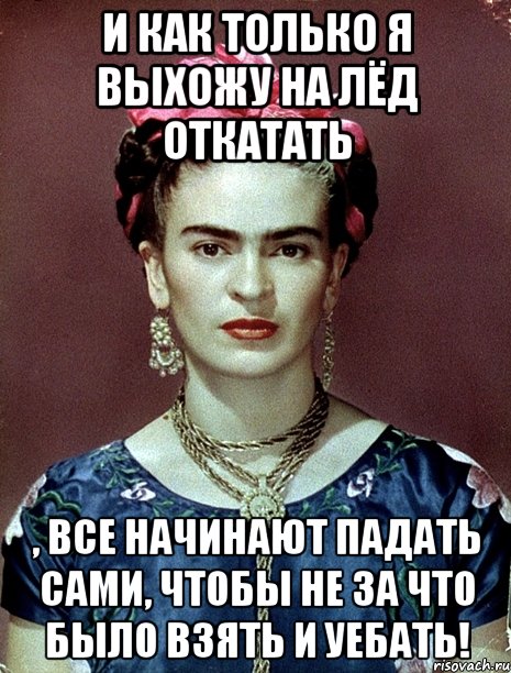 И как только я выхожу на лёд откатать , все начинают падать сами, чтобы не за что было взять и уебать!, Мем Magdalena Carmen Frieda Kahlo Ca