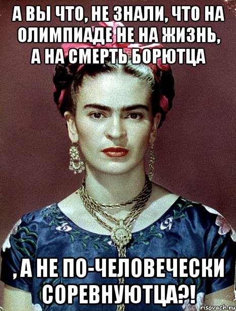 А вы что, не знали, что на Олимпиаде не на жизнь, а на смерть борютца , а не по-человечески соревнуютца?!, Мем Magdalena Carmen Frieda Kahlo Ca