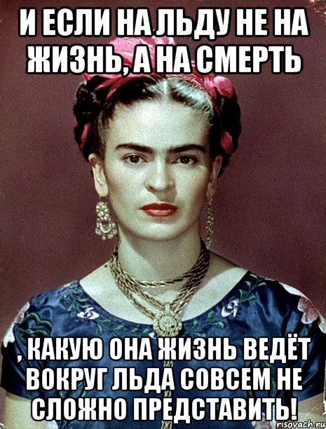 И если на льду не на жизнь, а на смерть , какую она жизнь ведёт вокруг льда совсем не сложно представить!