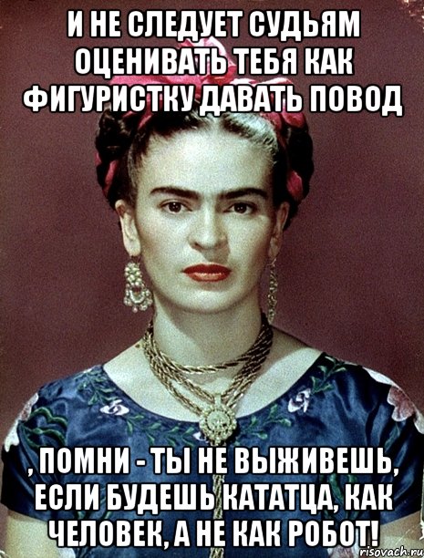 И не следует судьям оценивать тебя как фигуристку давать повод , помни - ты не выживешь, если будешь кататца, как человек, а не как робот!, Мем Magdalena Carmen Frieda Kahlo Ca