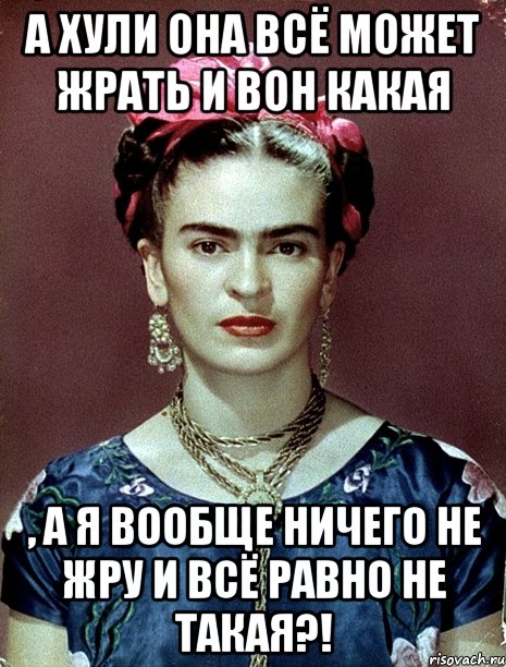 А хули она всё может жрать и вон какая , а я вообще ничего не жру и всё равно не такая?!, Мем Magdalena Carmen Frieda Kahlo Ca