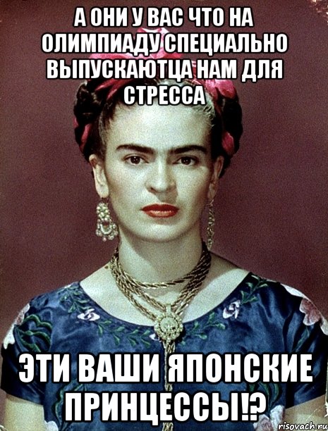 А они у вас что на Олимпиаду специально выпускаютца нам для стресса эти ваши японские принцессы!?, Мем Magdalena Carmen Frieda Kahlo Ca