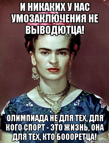 И никаких у нас умозаключения не выводютца! Олимпиада не для тех, для кого спорт - это жизнь, она для тех, кто боооретца!, Мем Magdalena Carmen Frieda Kahlo Ca