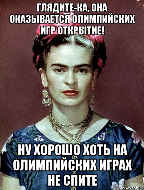 Глядите-ка, она оказывается Олимпийских игр открытие! Ну хорошо хоть на Олимпийских играх не спите, Мем Magdalena Carmen Frieda Kahlo Ca