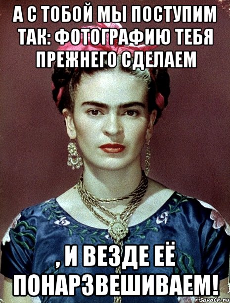 А с тобой мы поступим так: фотографию тебя прежнего сделаем , и везде её понарзвешиваем!