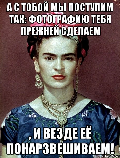 А с тобой мы поступим так: фотографию тебя прежней сделаем , и везде её понарзвешиваем!