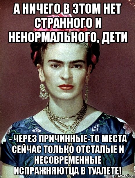 А ничего в этом нет странного и ненормального, дети - через причинные-то места сейчас только отсталые и несовременные испражняютца в туалете!, Мем Magdalena Carmen Frieda Kahlo Ca