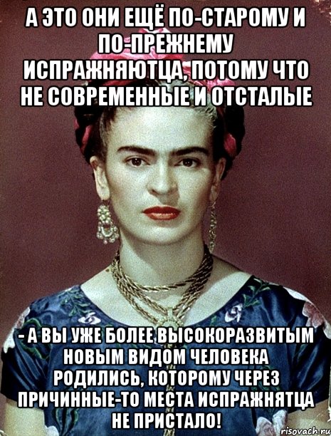 А это они ещё по-старому и по-прежнему испражняютца, потому что не современные и отсталые - а вы уже более высокоразвитым новым видом человека родились, которому через причинные-то места испражнятца не пристало!