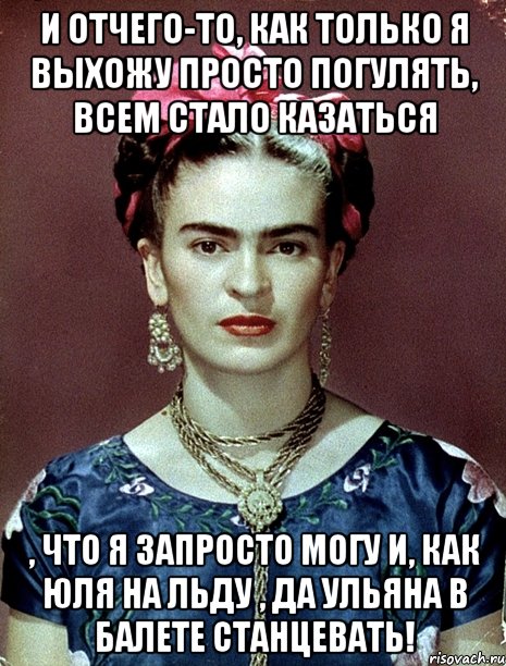 И отчего-то, как только я выхожу просто погулять, всем стало казаться , что я запросто могу и, как Юля на льду , да Ульяна в балете станцевать!, Мем Magdalena Carmen Frieda Kahlo Ca